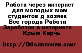 Работа через интернет для молодых мам,студентов,д/хозяек - Все города Работа » Заработок в интернете   . Крым,Керчь